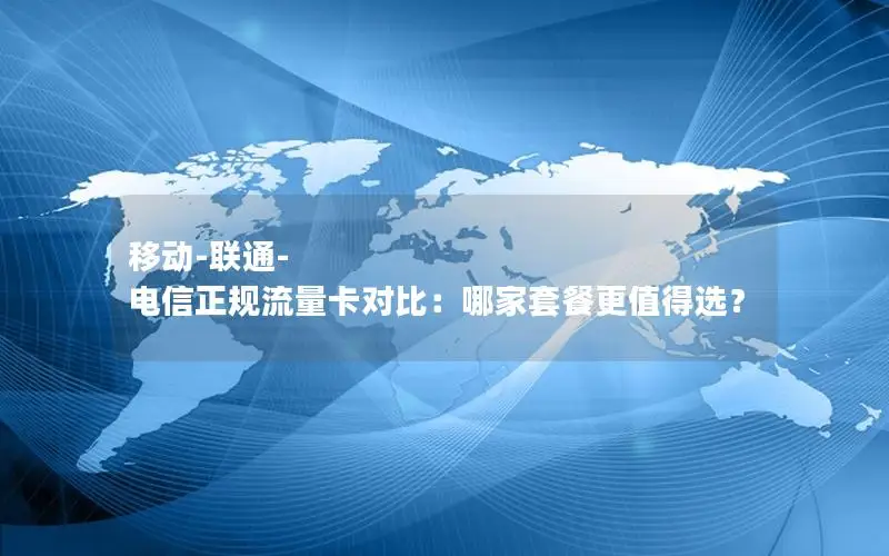 移动-联通-电信正规流量卡对比：哪家套餐更值得选？