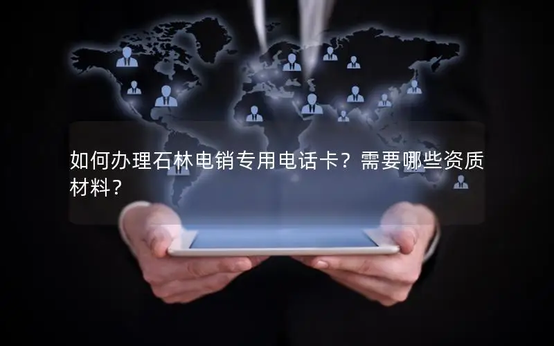 如何办理石林电销专用电话卡？需要哪些资质材料？