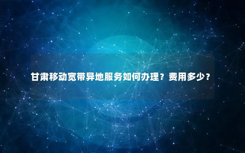 甘肃移动宽带异地服务如何办理？费用多少？