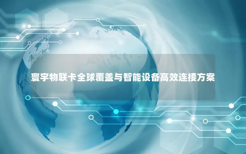 寰宇物联卡全球覆盖与智能设备高效连接方案