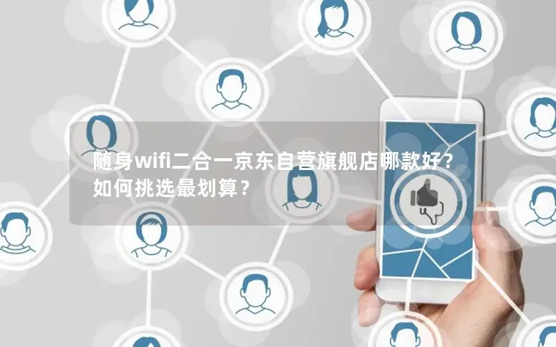 随身wifi二合一京东自营旗舰店哪款好？如何挑选最划算？