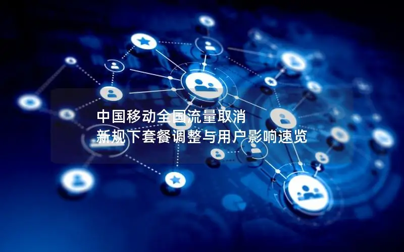 中国移动全国流量取消 新规下套餐调整与用户影响速览