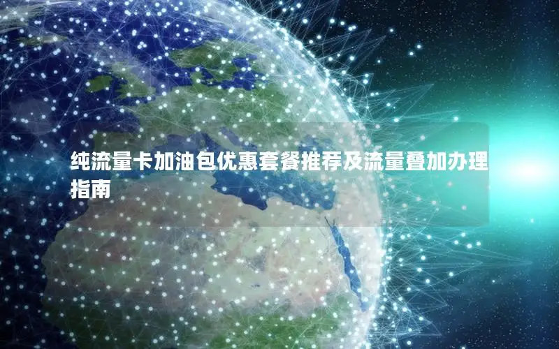纯流量卡加油包优惠套餐推荐及流量叠加办理指南