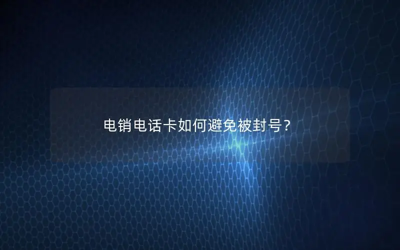 电销电话卡如何避免被封号？
