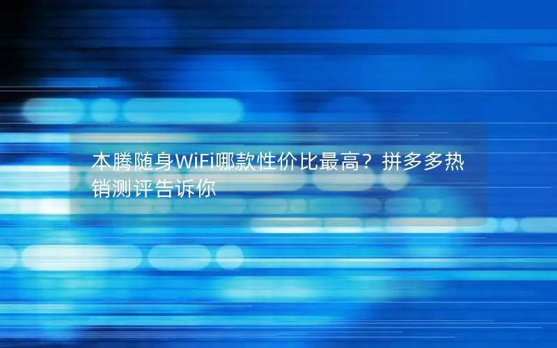 本腾随身WiFi哪款性价比最高？拼多多热销测评告诉你