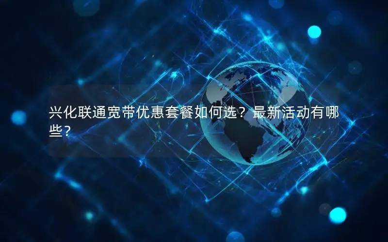 兴化联通宽带优惠套餐如何选？最新活动有哪些？