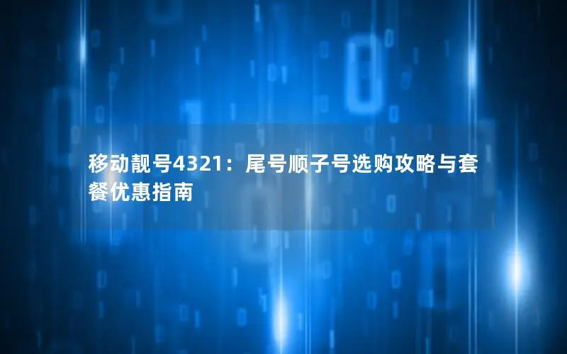 移动靓号4321：尾号顺子号选购攻略与套餐优惠指南