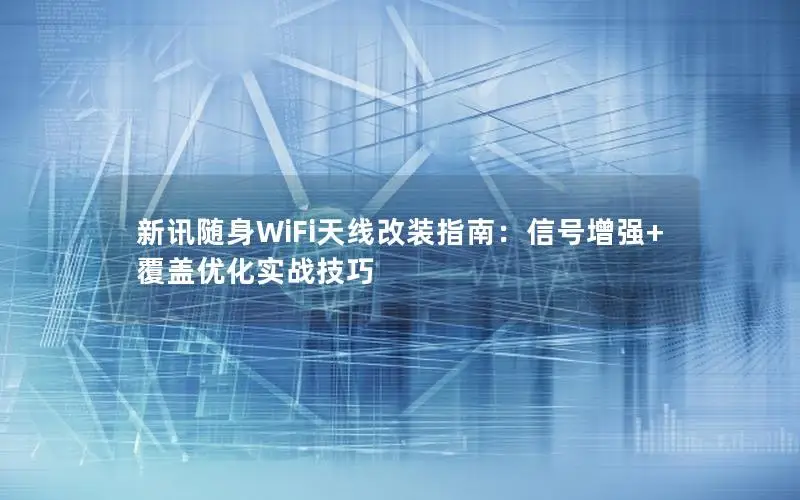 新讯随身WiFi天线改装指南：信号增强+覆盖优化实战技巧
