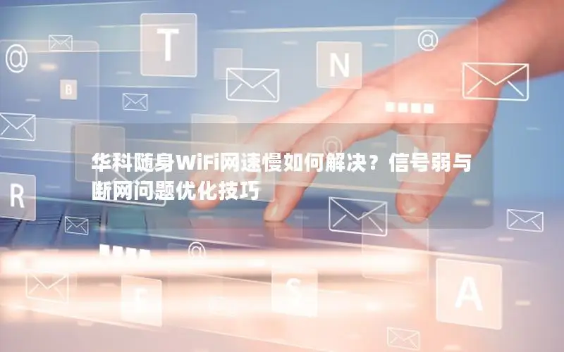 华科随身WiFi网速慢如何解决？信号弱与断网问题优化技巧