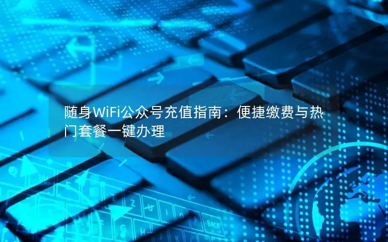 随身WiFi公众号充值指南：便捷缴费与热门套餐一键办理
