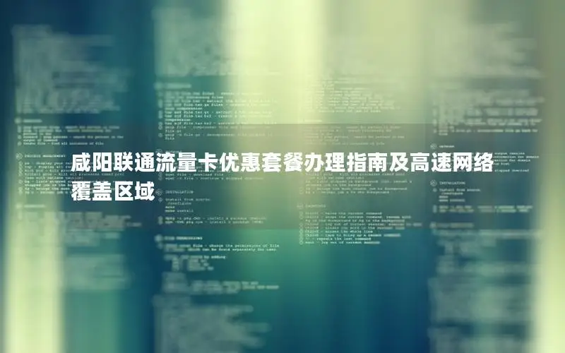 咸阳联通流量卡优惠套餐办理指南及高速网络覆盖区域