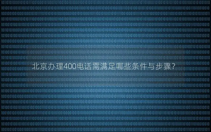 北京办理400电话需满足哪些条件与步骤？