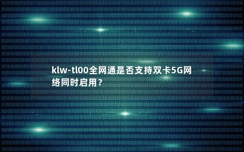 klw-tl00全网通是否支持双卡5G网络同时启用？