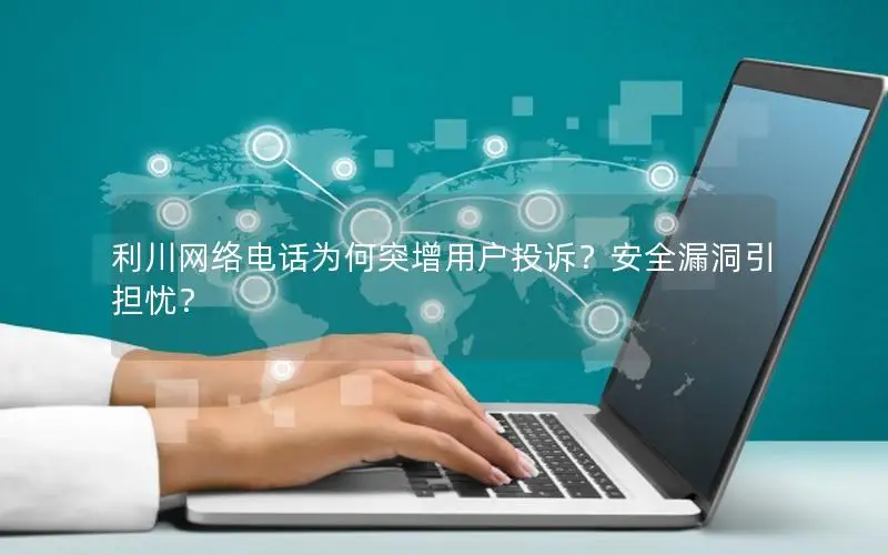利川网络电话为何突增用户投诉？安全漏洞引担忧？
