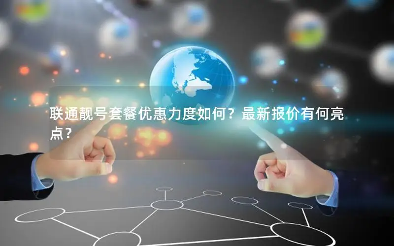 联通靓号套餐优惠力度如何？最新报价有何亮点？