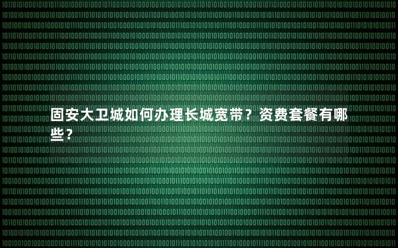 固安大卫城如何办理长城宽带？资费套餐有哪些？