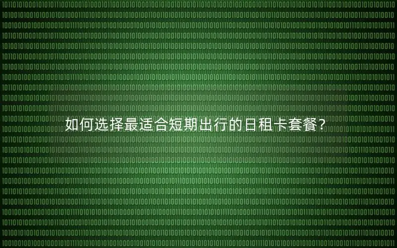如何选择最适合短期出行的日租卡套餐？