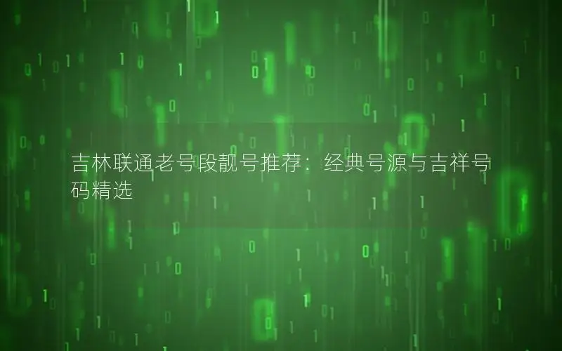吉林联通老号段靓号推荐：经典号源与吉祥号码精选