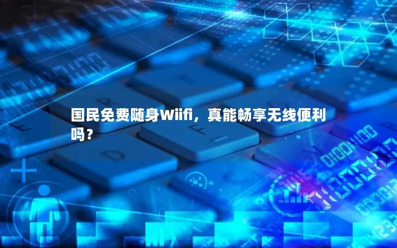 国民免费随身Wiifi，真能畅享无线便利吗？