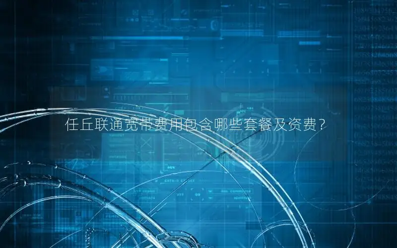 任丘联通宽带费用包含哪些套餐及资费？