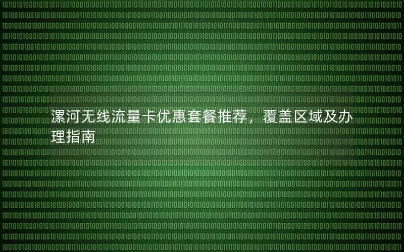 漯河无线流量卡优惠套餐推荐，覆盖区域及办理指南