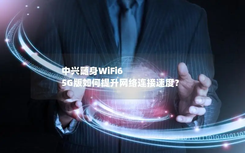 中兴随身WiFi6 5G版如何提升网络连接速度？