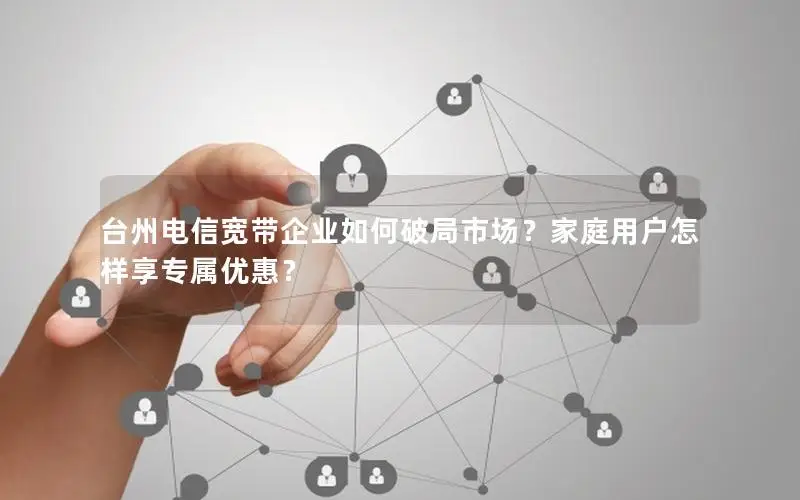 台州电信宽带企业如何破局市场？家庭用户怎样享专属优惠？