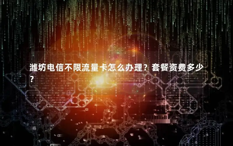 潍坊电信不限流量卡怎么办理？套餐资费多少？