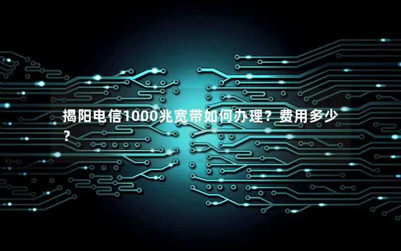 揭阳电信1000兆宽带如何办理？费用多少？