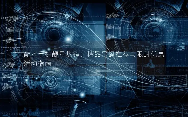 衡水手机靓号热销：精品号码推荐与限时优惠活动指南