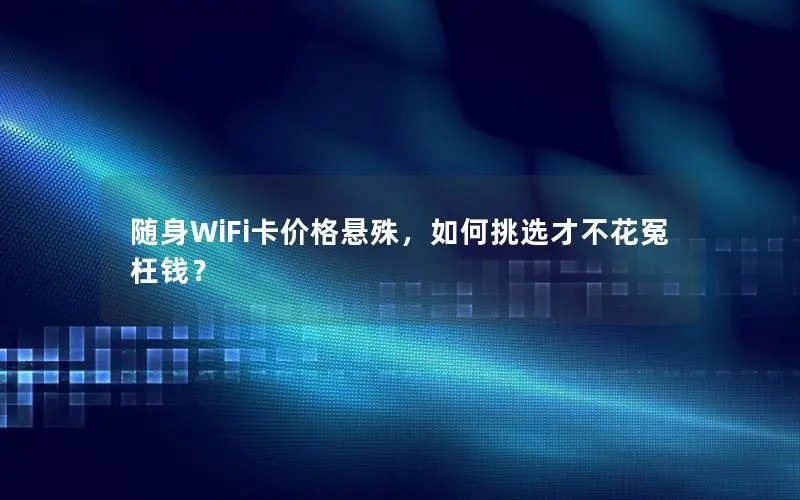 随身WiFi卡价格悬殊，如何挑选才不花冤枉钱？
