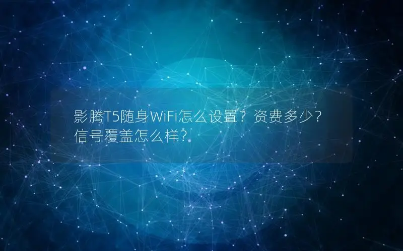 影腾T5随身WiFi怎么设置？资费多少？信号覆盖怎么样？
