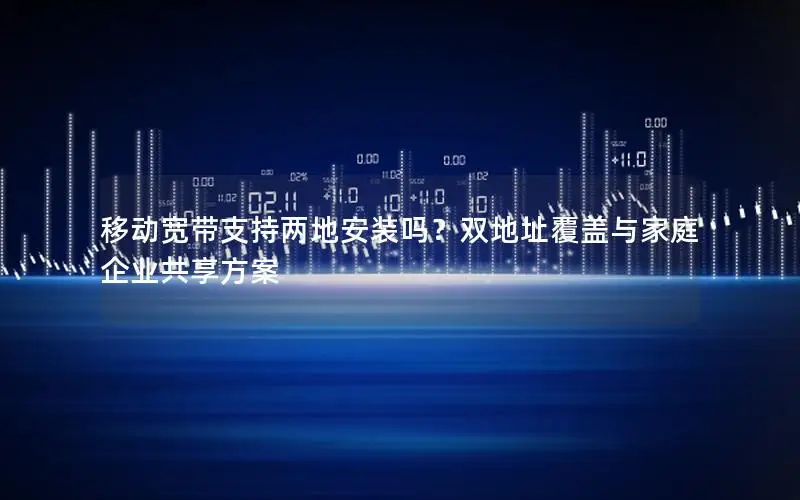移动宽带支持两地安装吗？双地址覆盖与家庭企业共享方案
