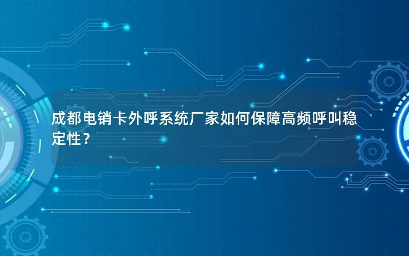 成都电销卡外呼系统厂家如何保障高频呼叫稳定性？