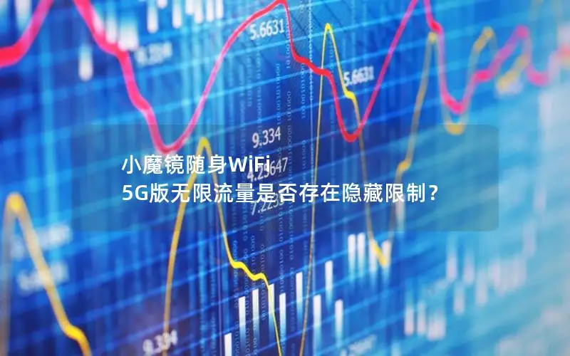 小魔镜随身WiFi 5G版无限流量是否存在隐藏限制？