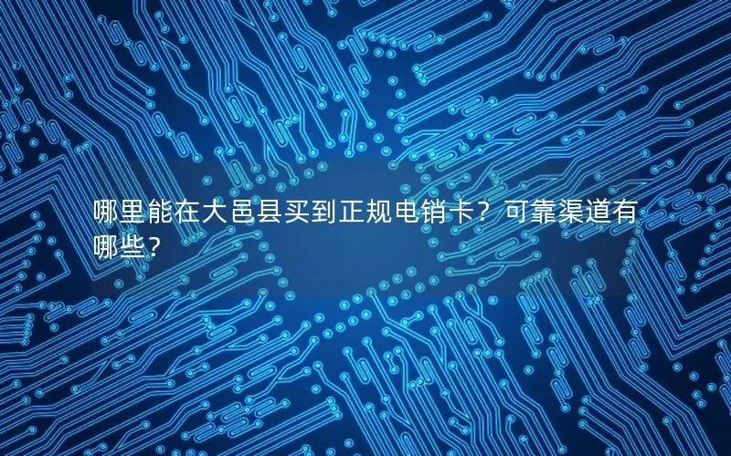 哪里能在大邑县买到正规电销卡？可靠渠道有哪些？