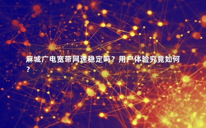麻城广电宽带网速稳定吗？用户体验究竟如何？