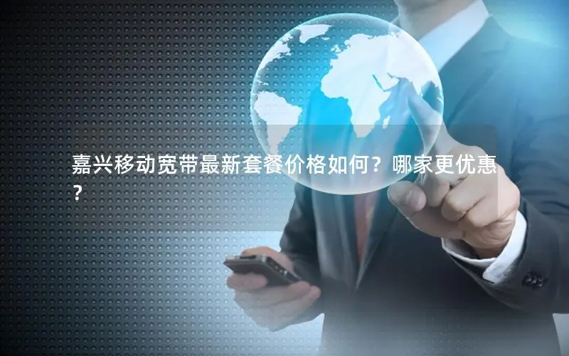 嘉兴移动宽带最新套餐价格如何？哪家更优惠？