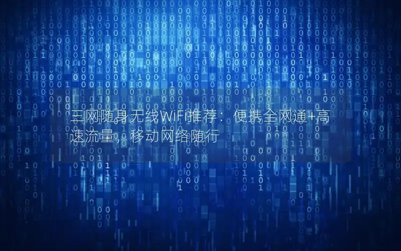 三网随身无线WiFi推荐：便携全网通+高速流量，移动网络随行