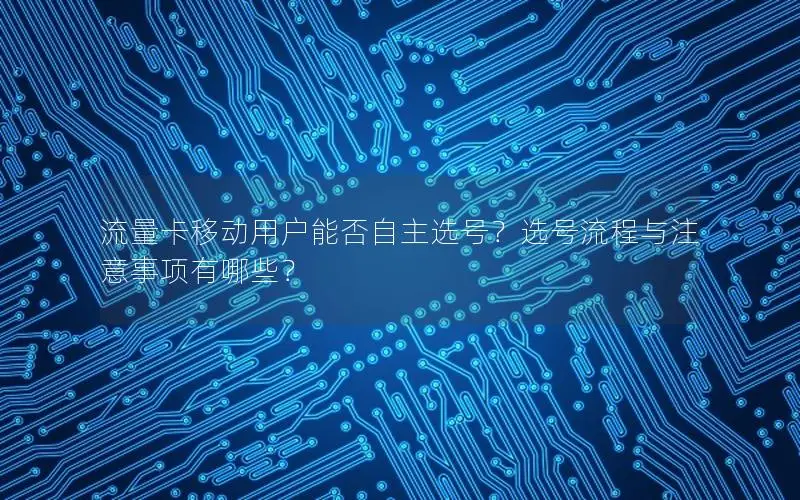 流量卡移动用户能否自主选号？选号流程与注意事项有哪些？