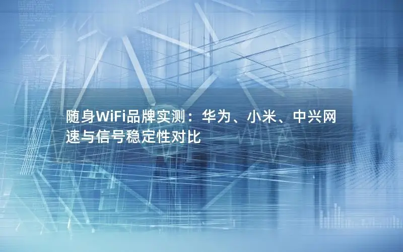 随身WiFi品牌实测：华为、小米、中兴网速与信号稳定性对比