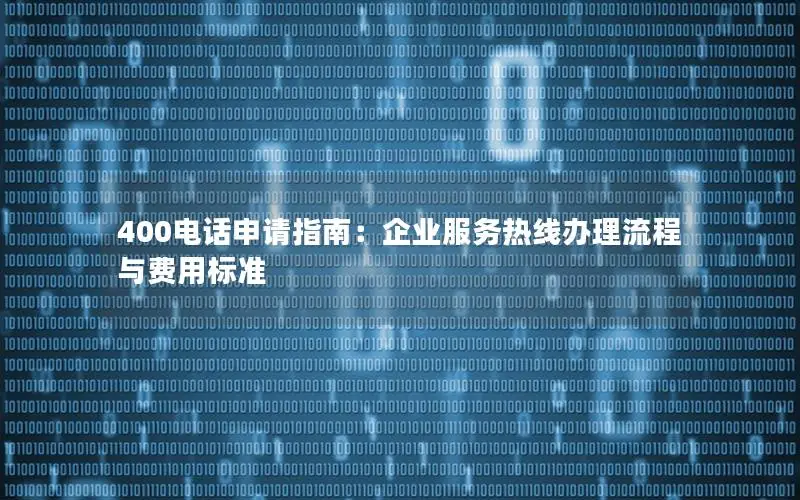 400电话申请指南：企业服务热线办理流程与费用标准