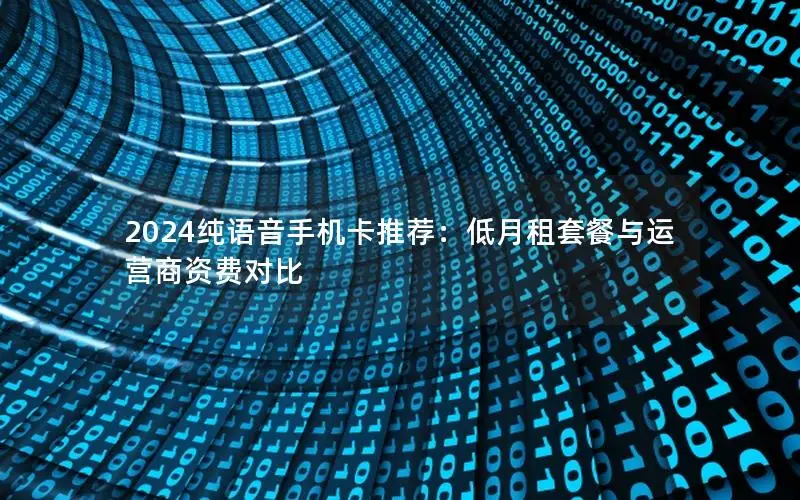 2024纯语音手机卡推荐：低月租套餐与运营商资费对比