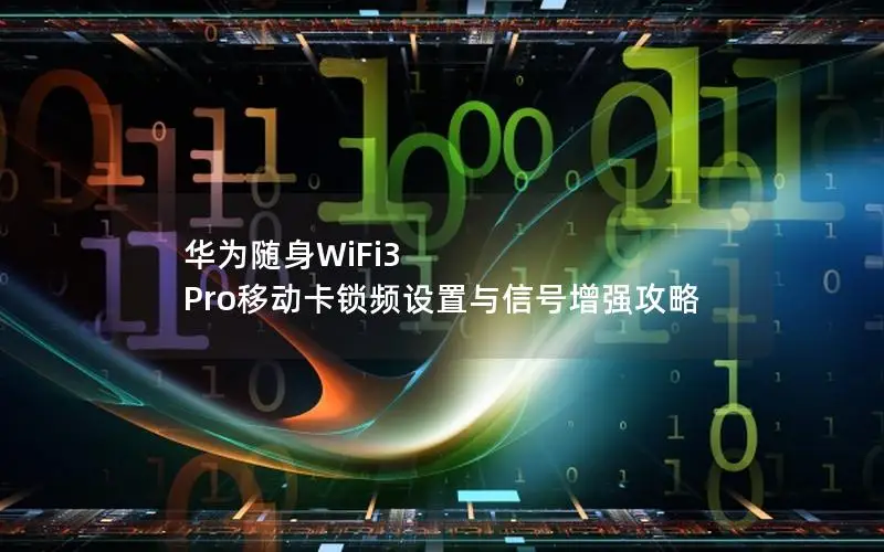 华为随身WiFi3 Pro移动卡锁频设置与信号增强攻略