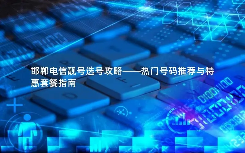 邯郸电信靓号选号攻略——热门号码推荐与特惠套餐指南