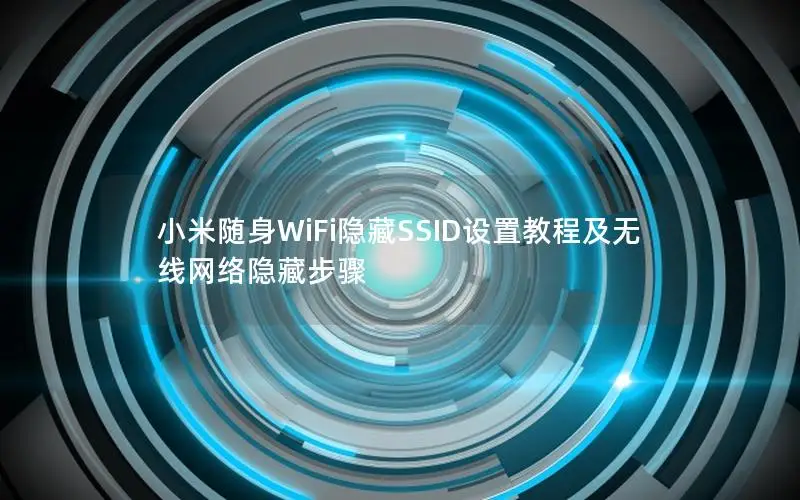 小米随身WiFi隐藏SSID设置教程及无线网络隐藏步骤