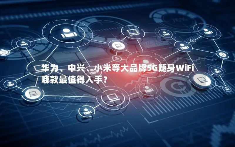 华为、中兴、小米等大品牌5G随身WiFi哪款最值得入手？