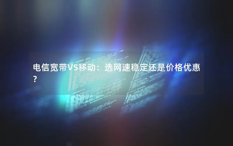 电信宽带VS移动：选网速稳定还是价格优惠？