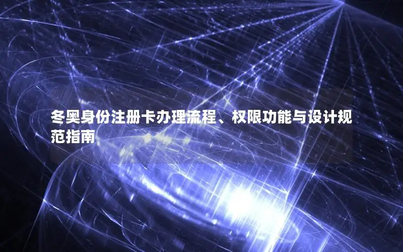 冬奥身份注册卡办理流程、权限功能与设计规范指南