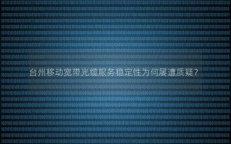 台州移动宽带光缆服务稳定性为何屡遭质疑？